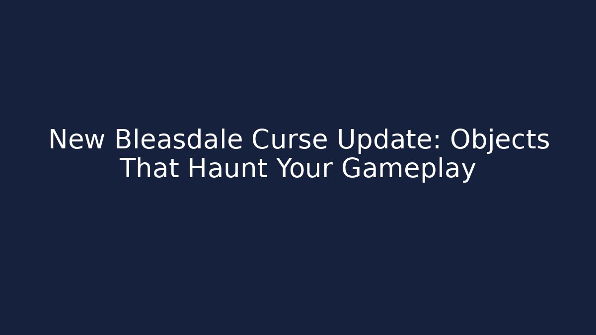New Bleasdale Curse Update: Objects That Haunt Your Gameplay