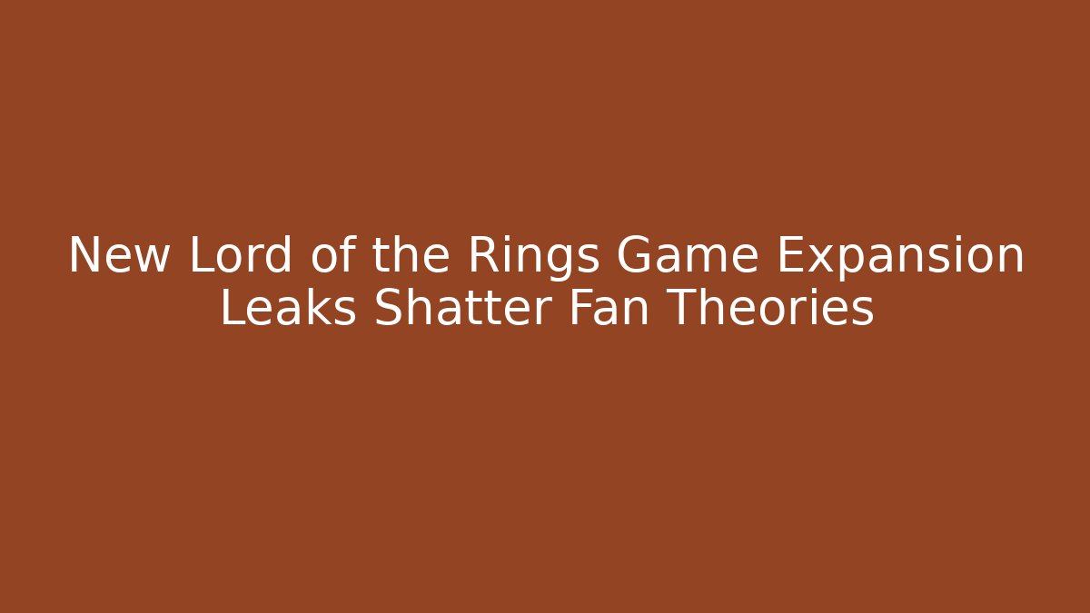 New Lord of the Rings Game Expansion Leaks Shatter Fan Theories