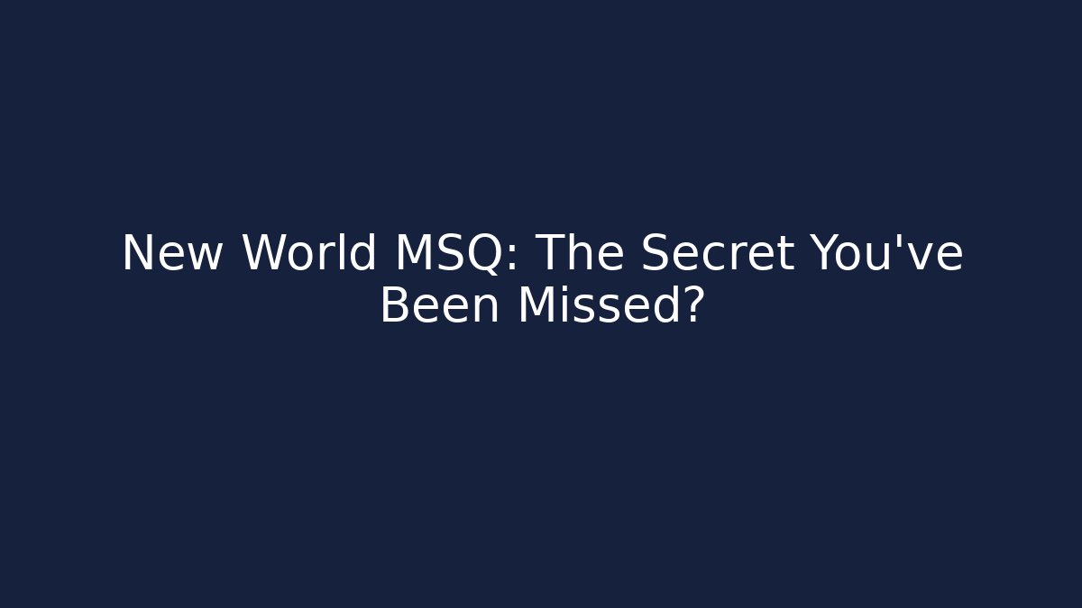 New World MSQ: The Secret You’ve Been Missed?