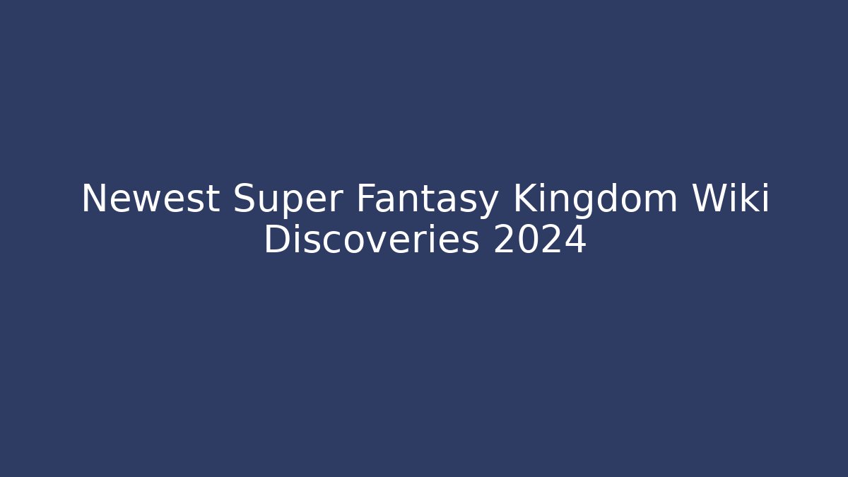 Newest Super Fantasy Kingdom Wiki Discoveries 2024