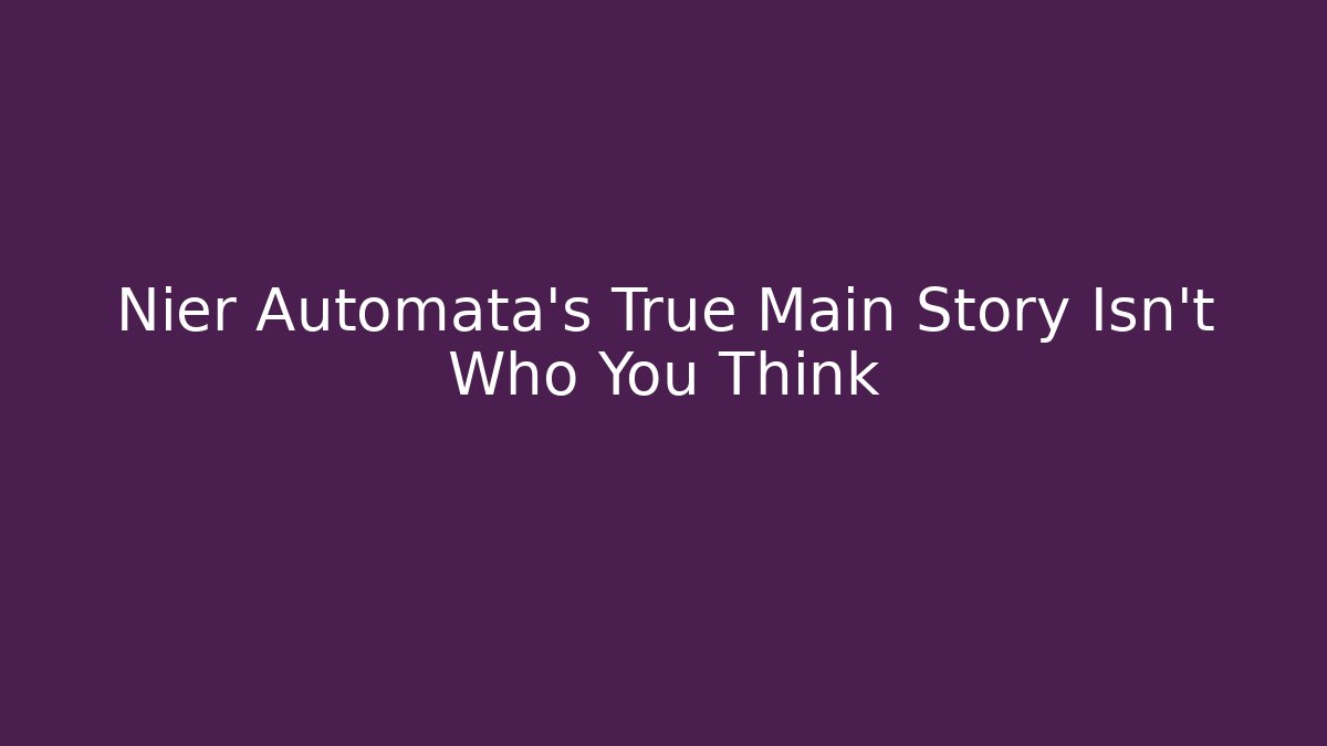 Nier Automata’s True Main Story Isn’t Who You Think