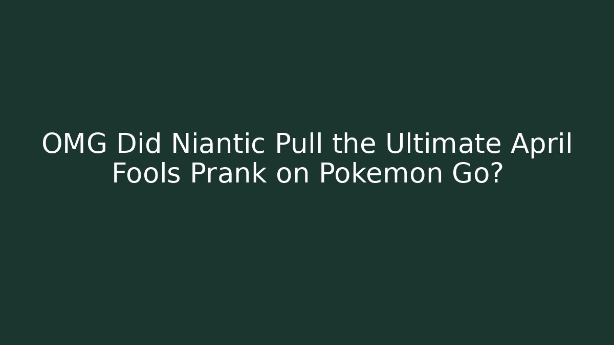 OMG Did Niantic Pull the Ultimate April Fools Prank on Pokémon Go?
