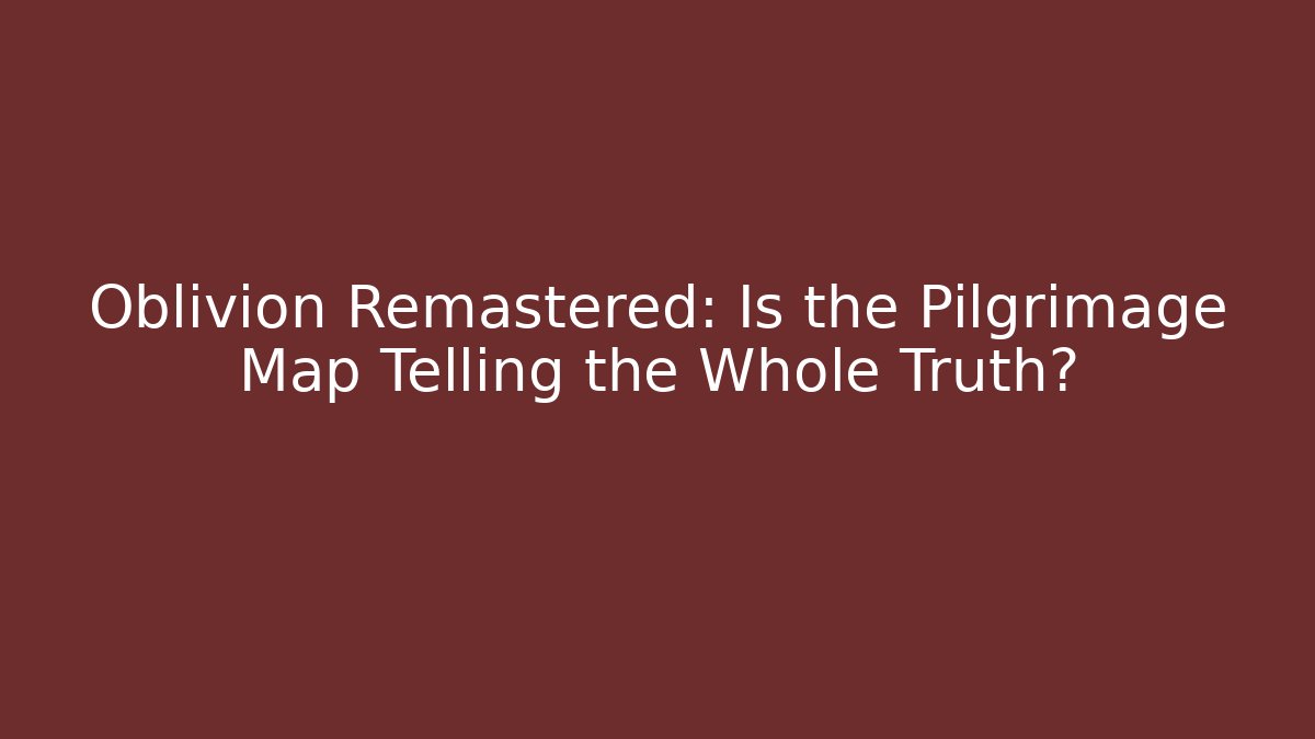 Oblivion Remastered: Is the Pilgrimage Map Telling the Whole Truth?