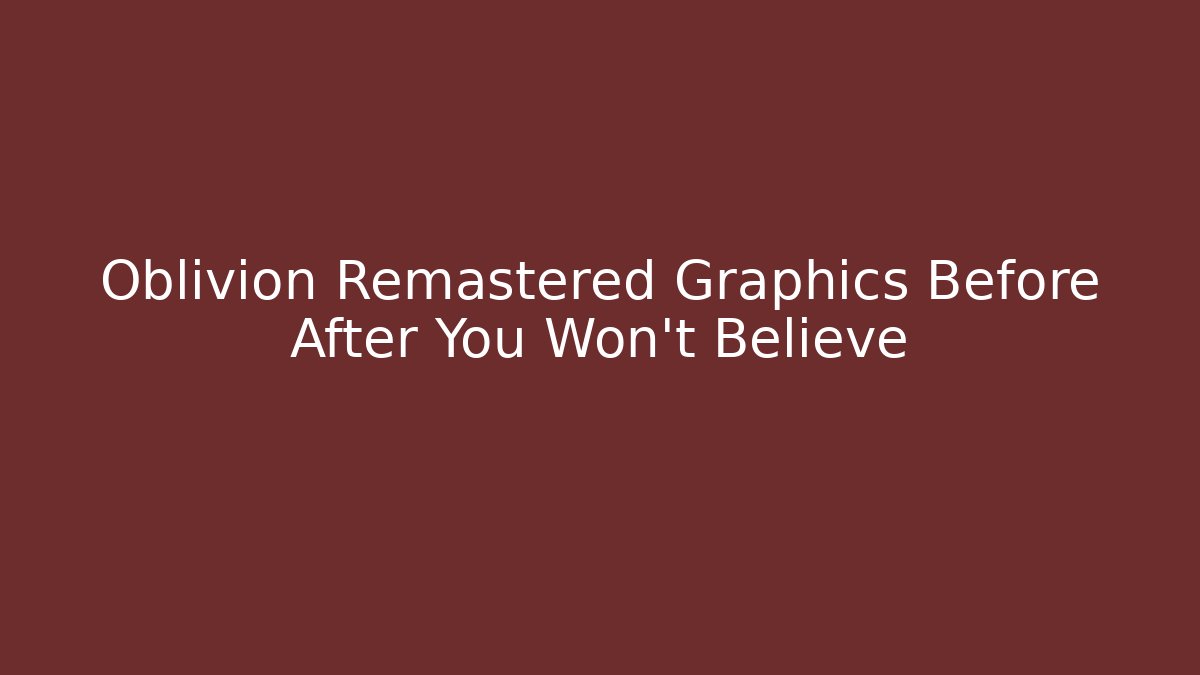 Oblivion Remastered Graphics Before After You Won't Believe