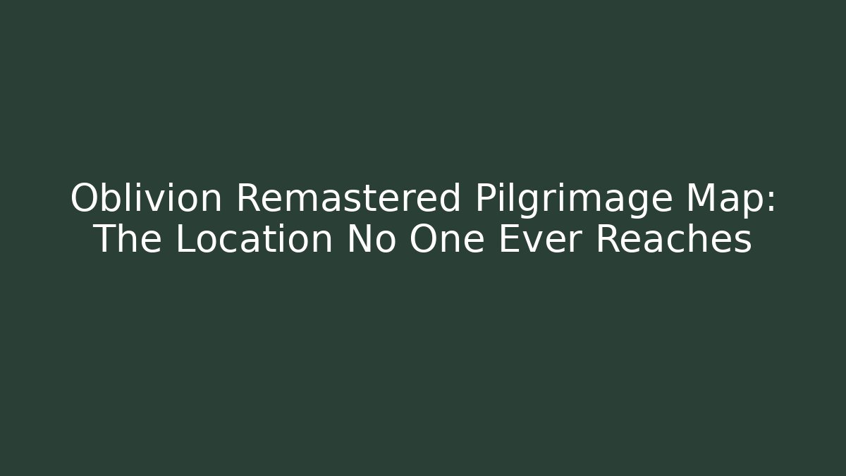Oblivion Remastered Pilgrimage Map: The Location No One Ever Reaches