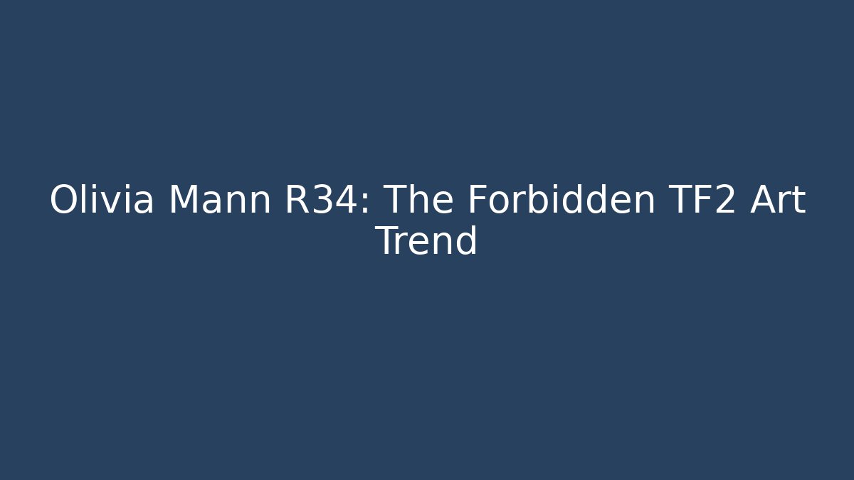 Olivia Mann R34: The Forbidden TF2 Art Trend