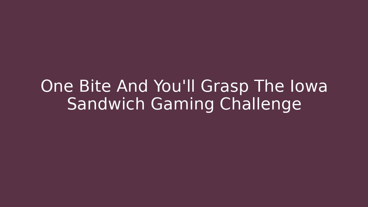 One Bite And You'll Grasp The Iowa Sandwich Gaming Challenge