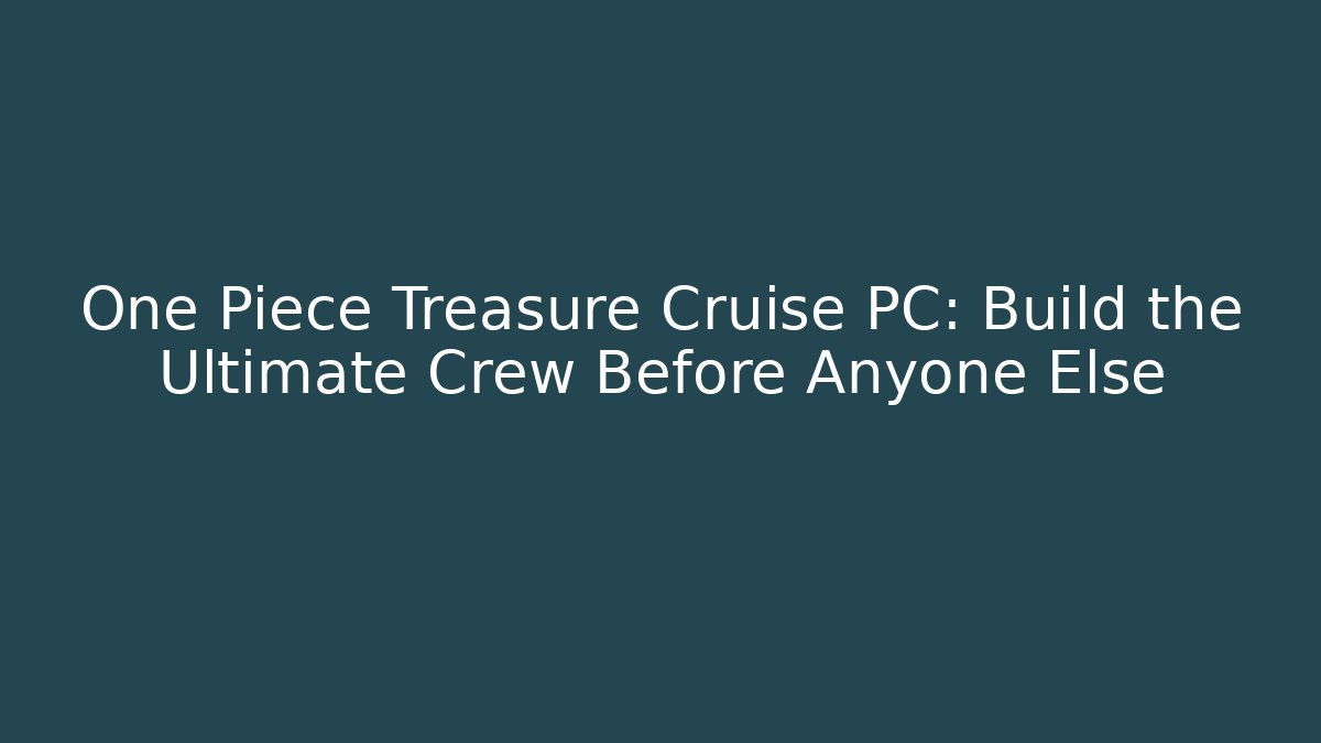 One Piece Treasure Cruise PC: Build the Ultimate Crew Before Anyone Else