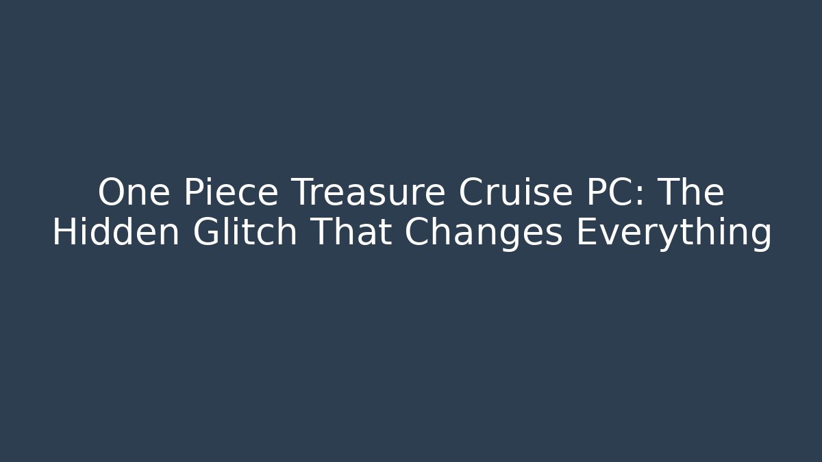 One Piece Treasure Cruise PC: The Hidden Glitch That Changes Everything