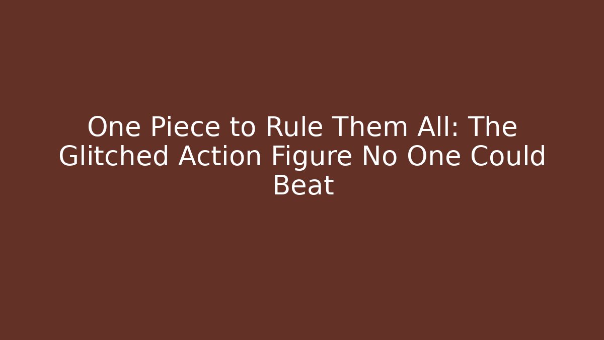 One Piece to Rule Them All: The Glitched Action Figure No One Could Beat