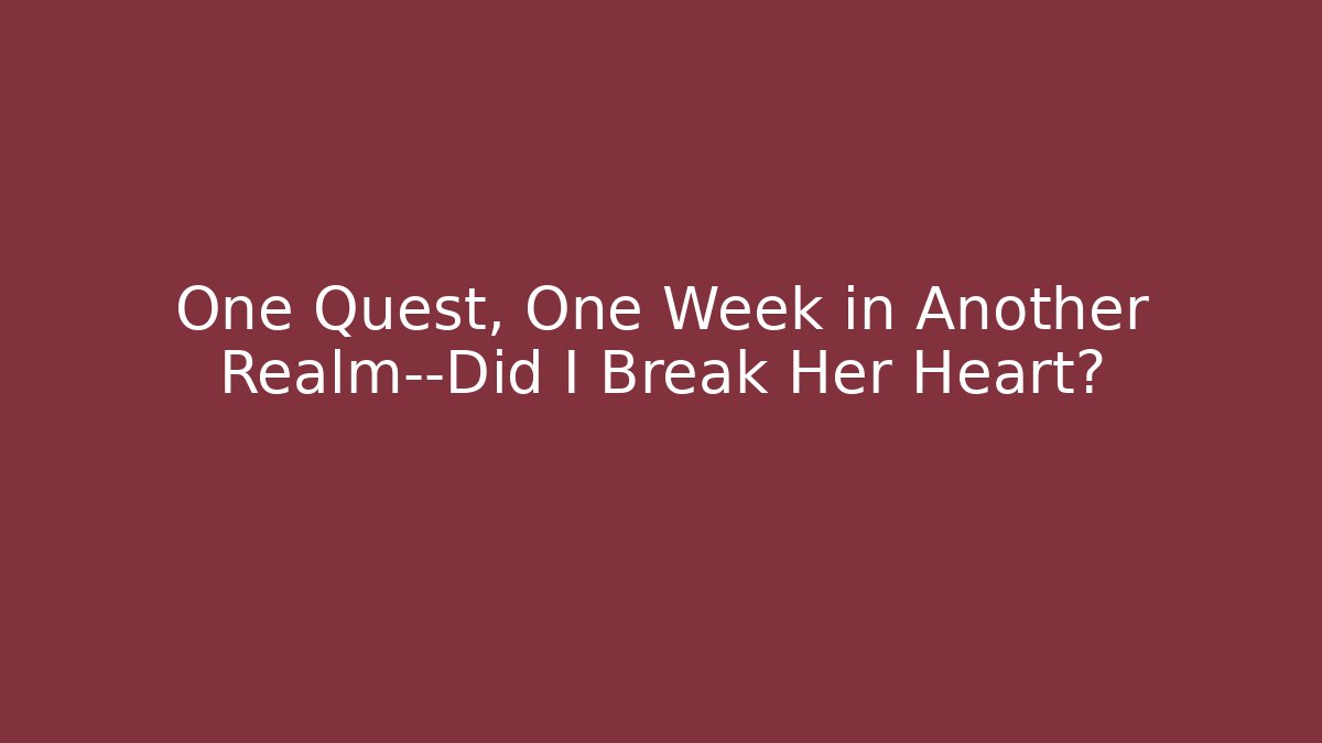 One Quest, One Week in Another Realm—Did I Break Her Heart?