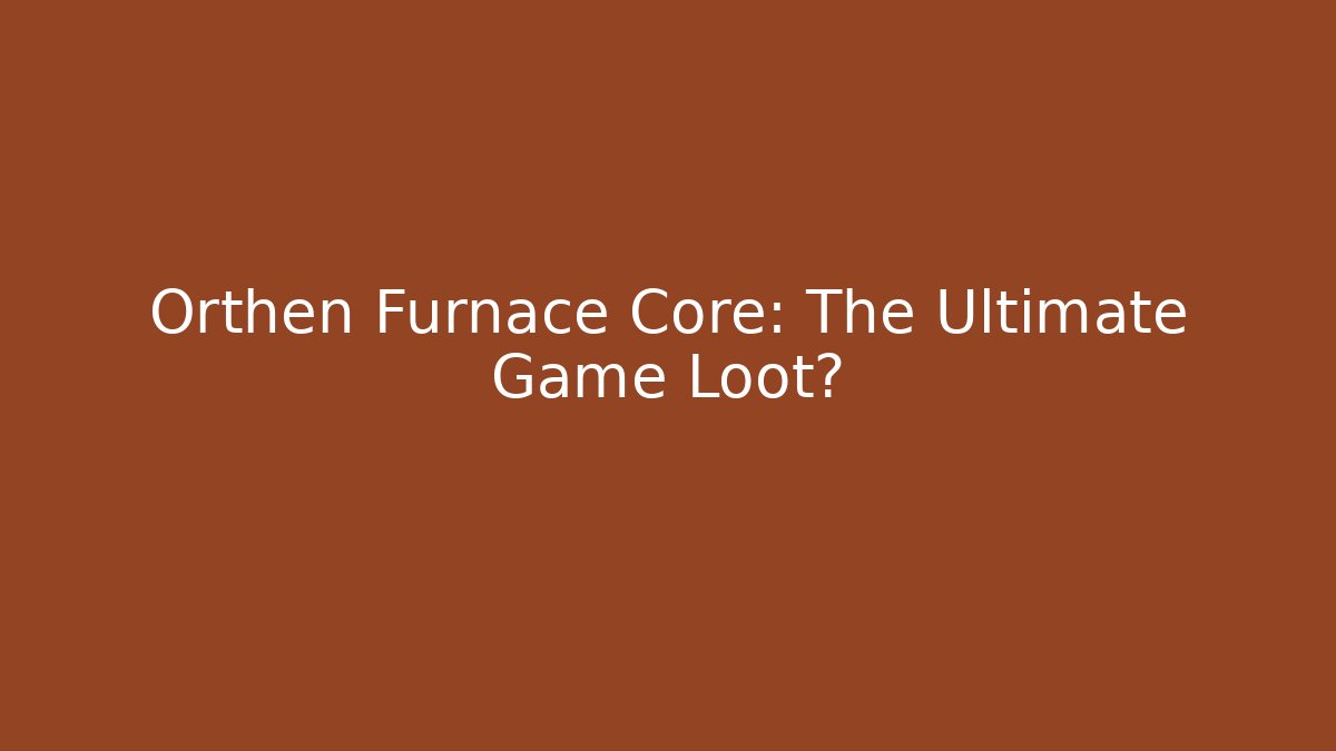 Orthen Furnace Core: The Ultimate Game Loot?