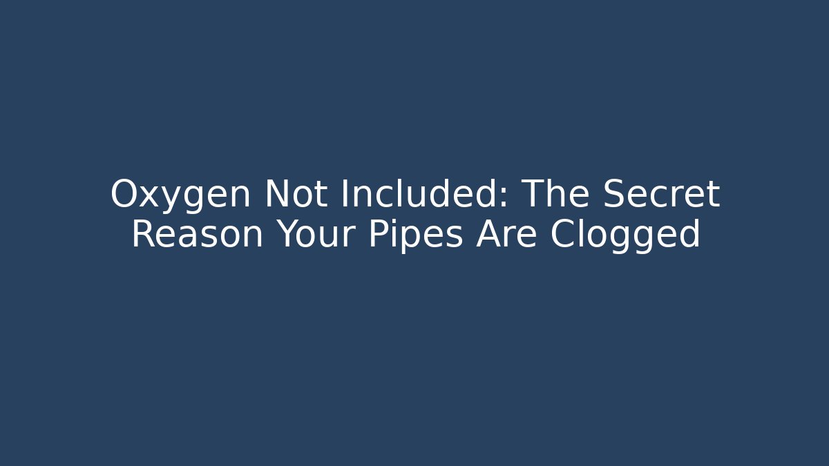 Oxygen Not Included: The Secret Reason Your Pipes Are Clogged
