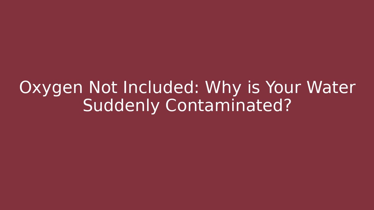 Oxygen Not Included: Why is Your Water Suddenly Contaminated?