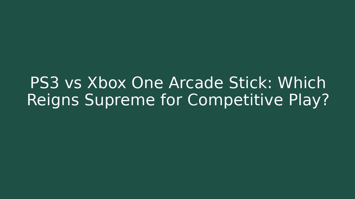 PS3 vs Xbox One Arcade Stick: Which Reigns Supreme for Competitive Play?