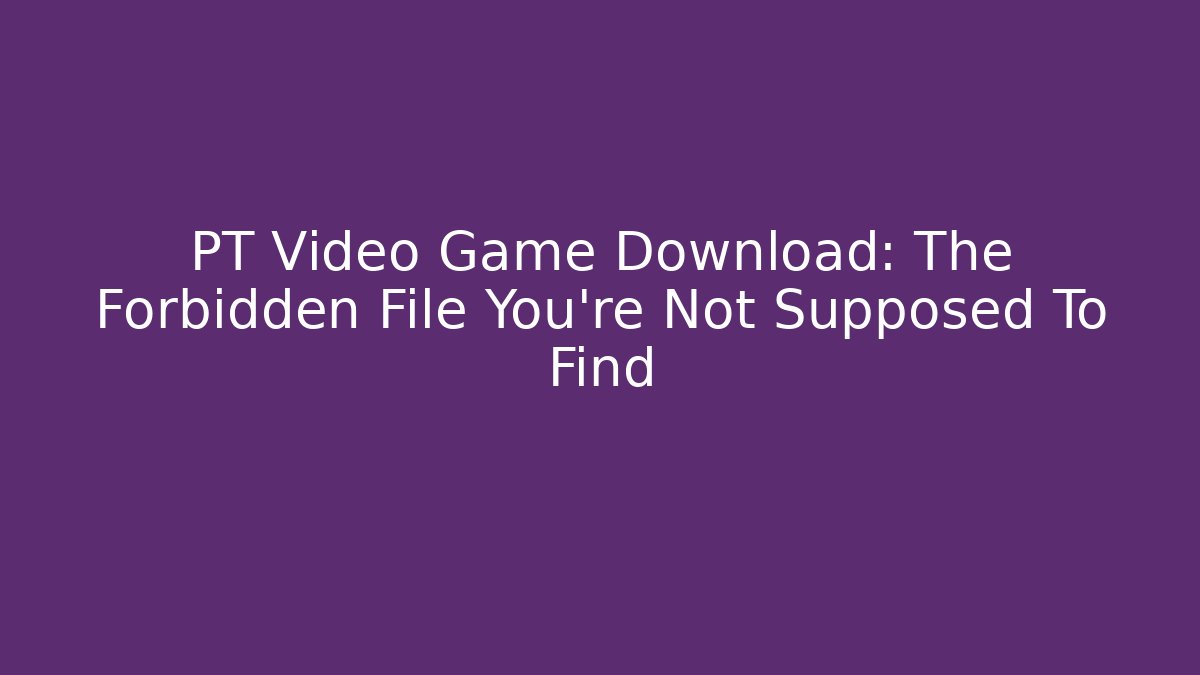 PT Video Game Download: The Forbidden File You're Not Supposed To Find