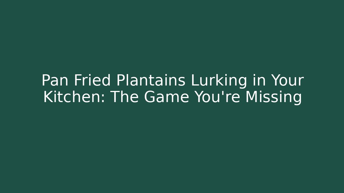 Pan Fried Plantains Lurking in Your Kitchen: The Game You're Missing