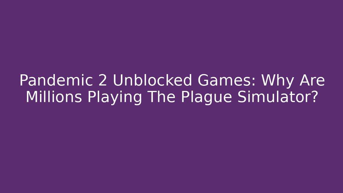 Pandemic 2 Unblocked Games: Why Are Millions Playing The Plague Simulator?
