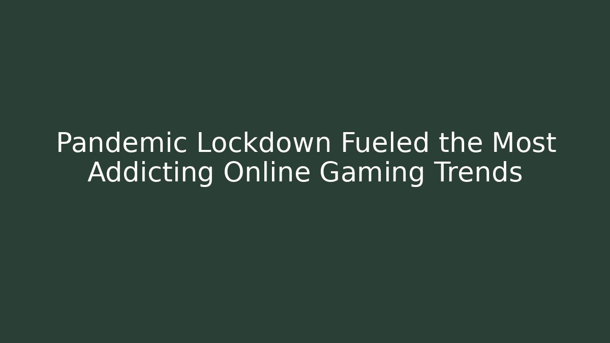 Pandemic Lockdown Fueled the Most Addicting Online Gaming Trends