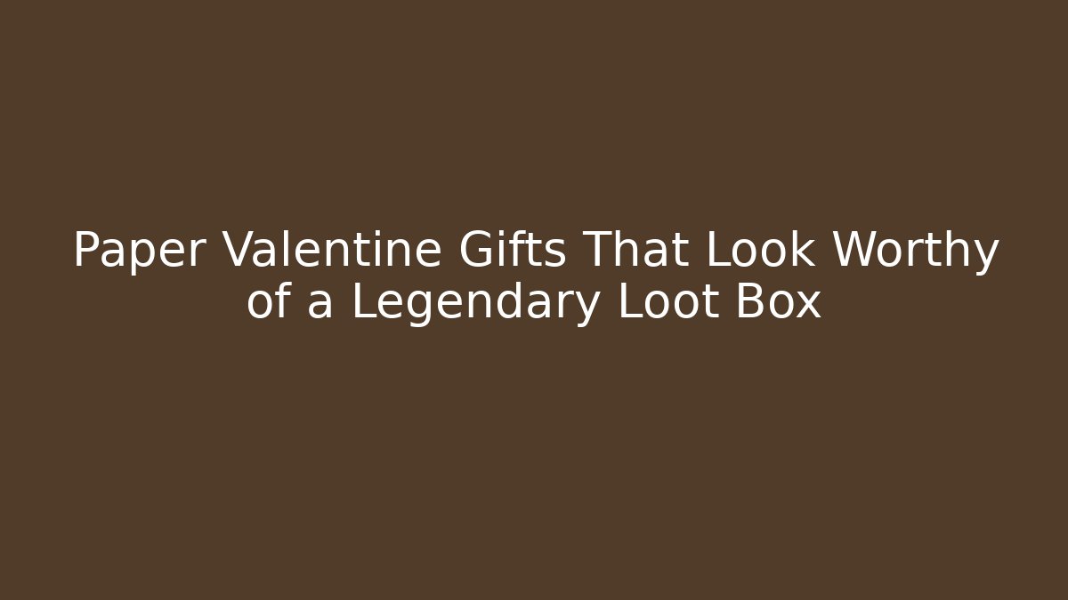 Paper Valentine Gifts That Look Worthy of a Legendary Loot Box