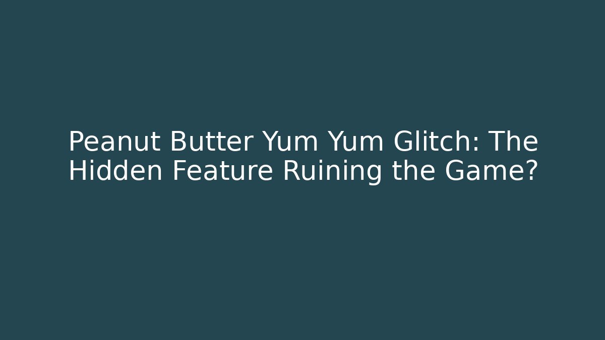 Peanut Butter Yum Yum Glitch: The Hidden Feature Ruining the Game?