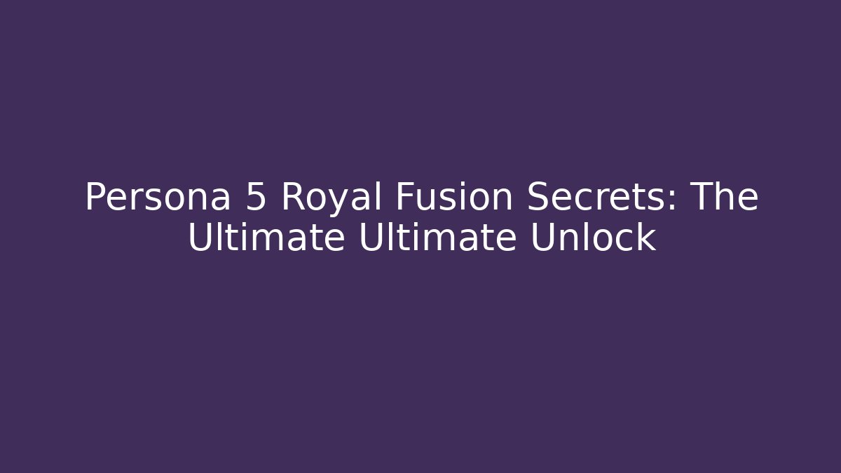 Persona 5 Royal Fusion Secrets: The Ultimate Ultimate Unlock