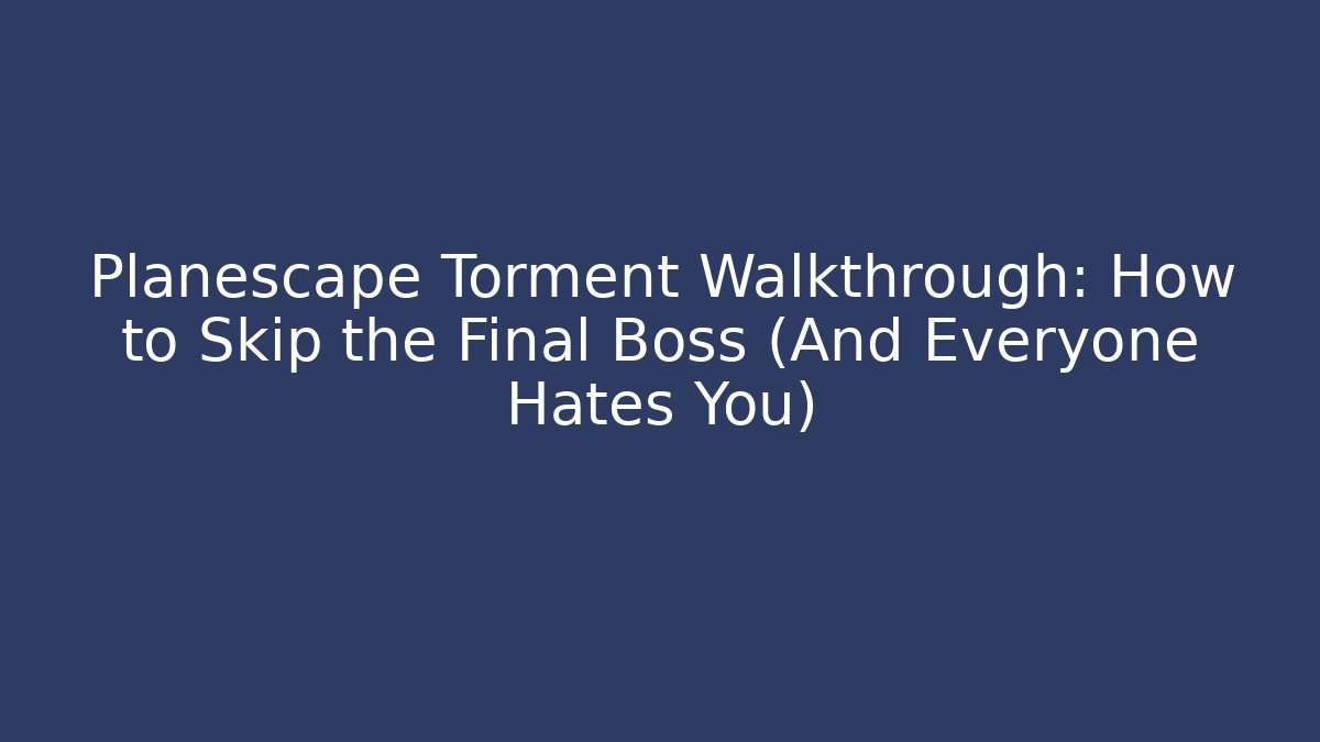 Planescape Torment Walkthrough: How to Skip the Final Boss (And Everyone Hates You)
