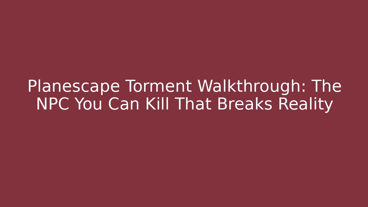 Planescape Torment Walkthrough: The NPC You Can Kill That Breaks Reality