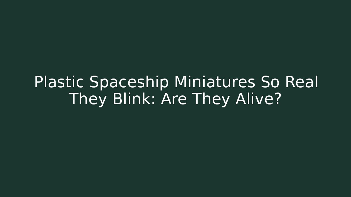 Plastic Spaceship Miniatures So Real They Blink: Are They Alive?