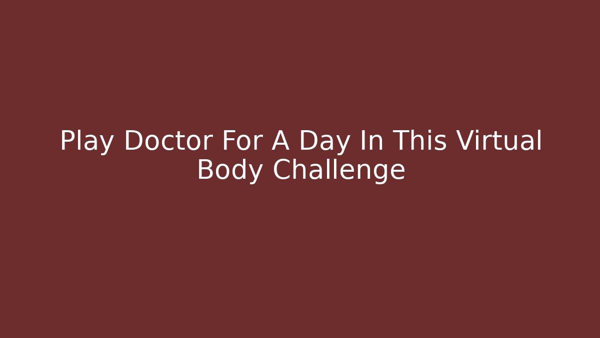 Play Doctor For A Day In This Virtual Body Challenge