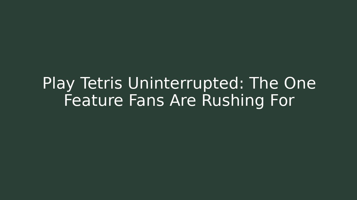 Play Tetris Uninterrupted: The One Feature Fans Are Rushing For