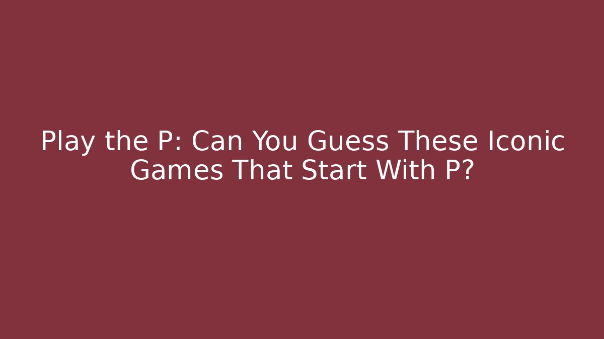 Play the P: Can You Guess These Iconic Games That Start With P?