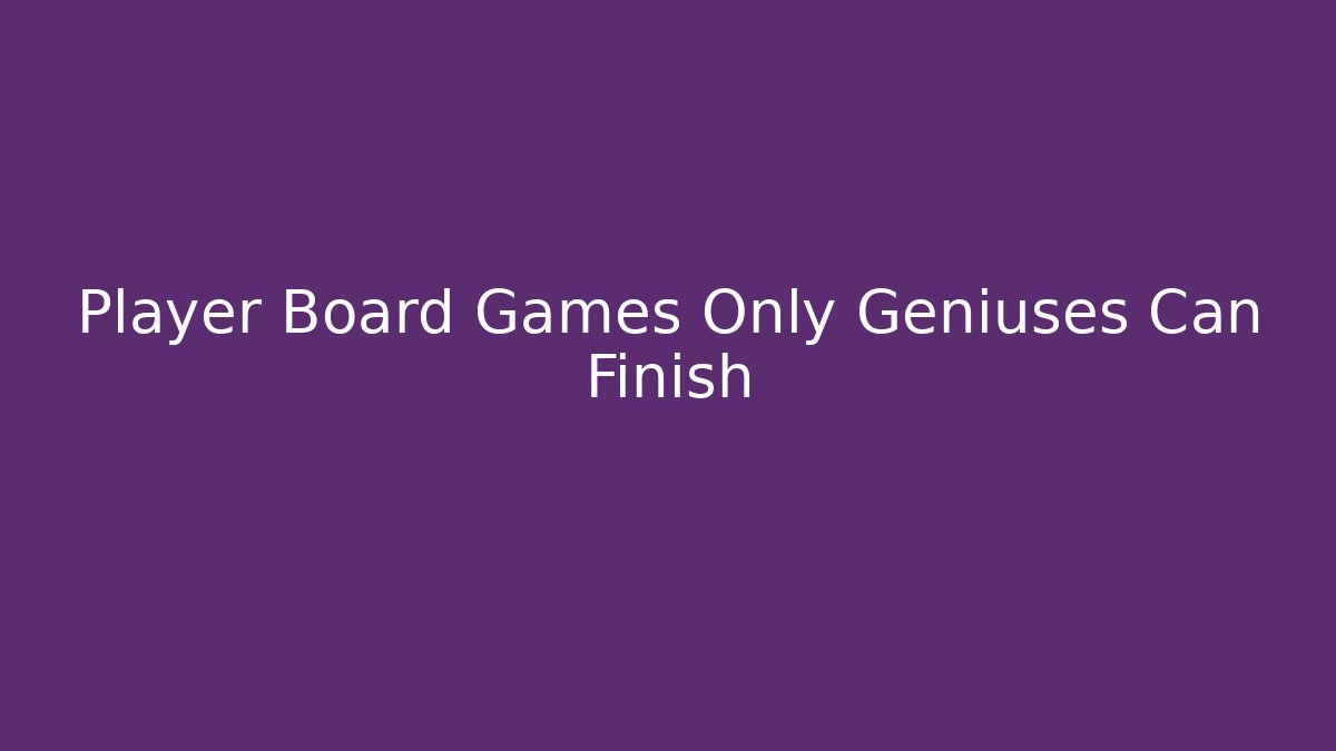 Player Board Games Only Geniuses Can Finish