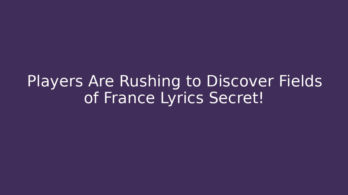 Players Are Rushing to Discover Fields of France Lyrics Secret!