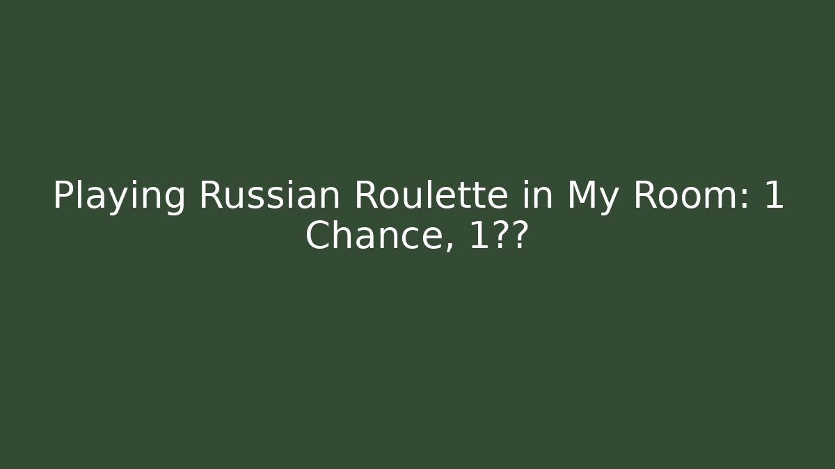 Playing Russian Roulette in My Room: 1 Chance, 1后果
