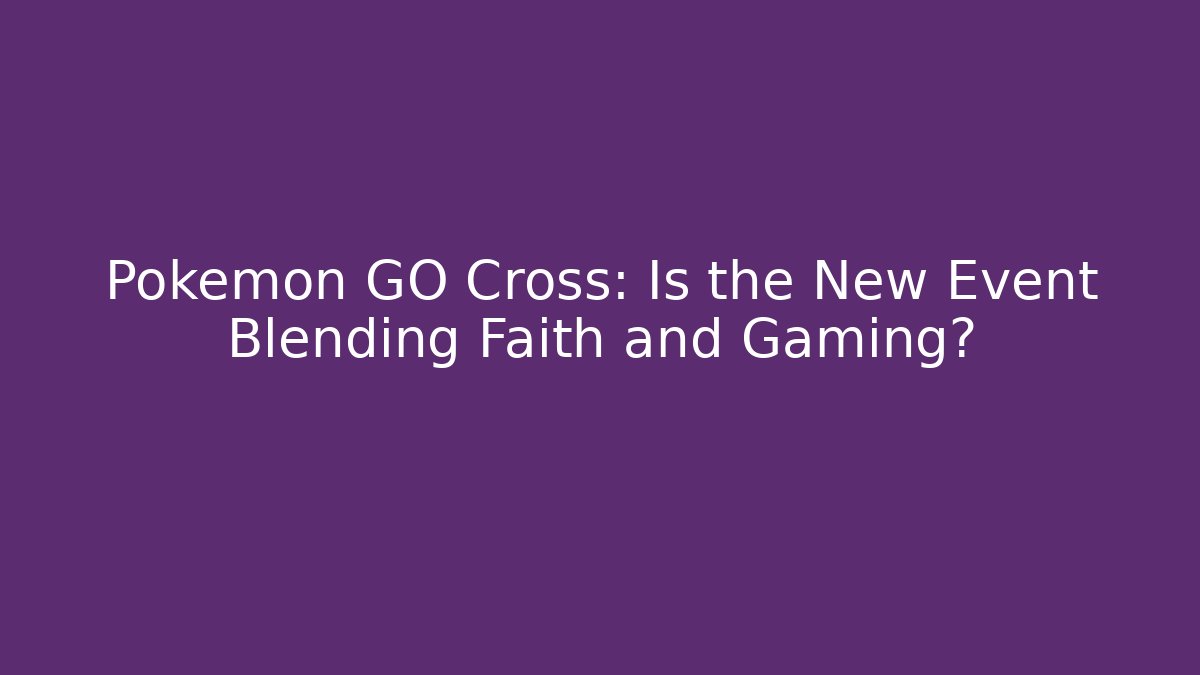 Pokémon GO Cross: Is the New Event Blending Faith and Gaming?