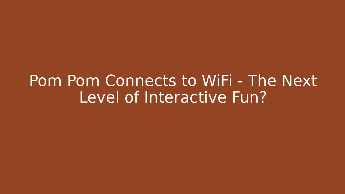 Pom Pom Connects to WiFi – The Next Level of Interactive Fun?