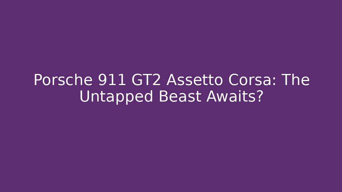 Porsche 911 GT2 Assetto Corsa: The Untapped Beast Awaits?
