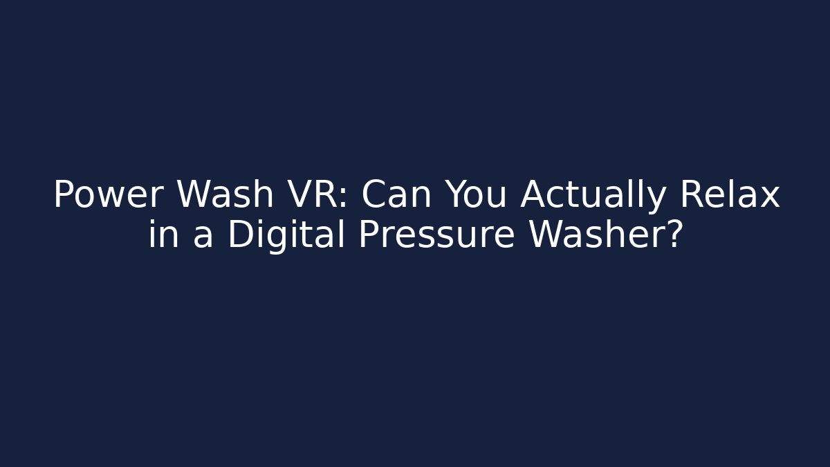 Power Wash VR: Can You Actually Relax in a Digital Pressure Washer?
