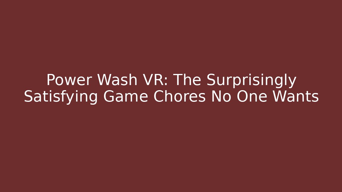 Power Wash VR: The Surprisingly Satisfying Game Chores No One Wants