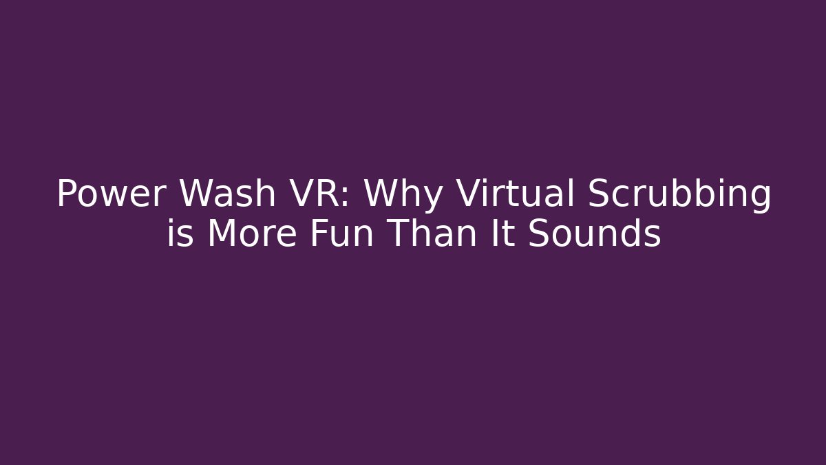 Power Wash VR: Why Virtual Scrubbing is More Fun Than It Sounds