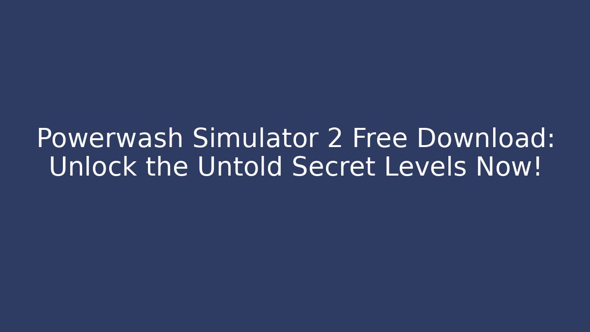 Powerwash Simulator 2 Free Download: Unlock the Untold Secret Levels Now!