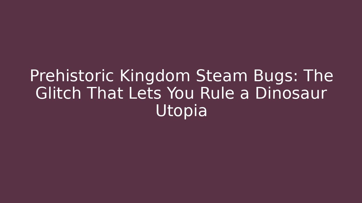Prehistoric Kingdom Steam Bugs: The Glitch That Lets You Rule a Dinosaur Utopia