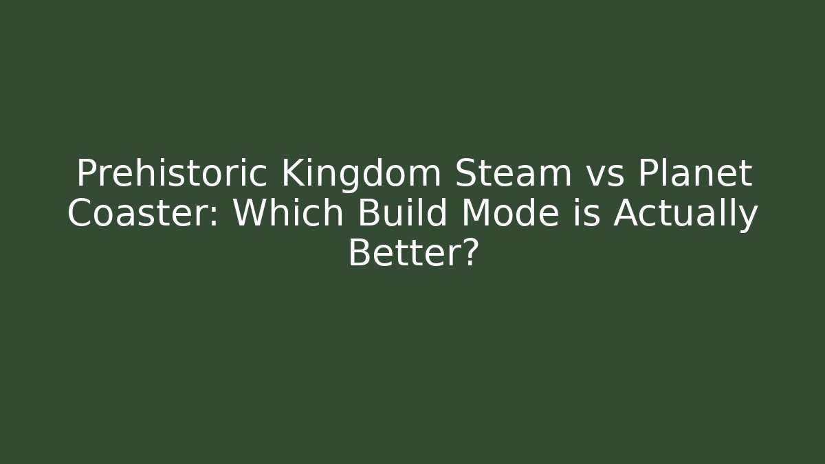 Prehistoric Kingdom Steam vs Planet Coaster: Which Build Mode is Actually Better?