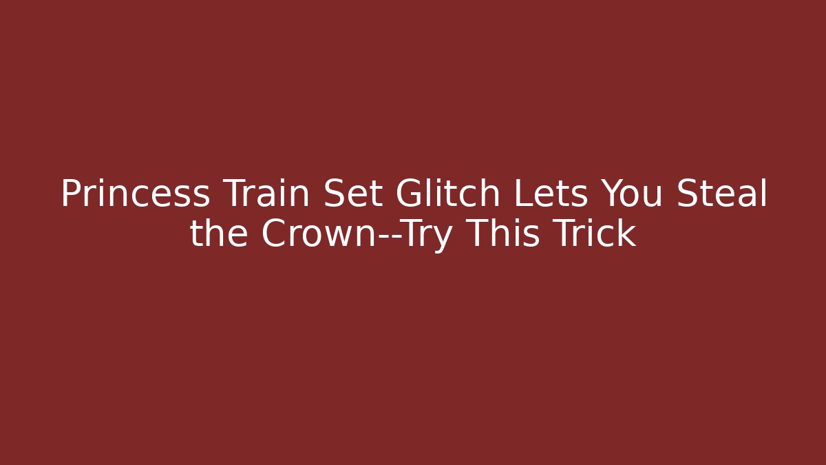 Princess Train Set Glitch Lets You Steal the Crown—Try This Trick