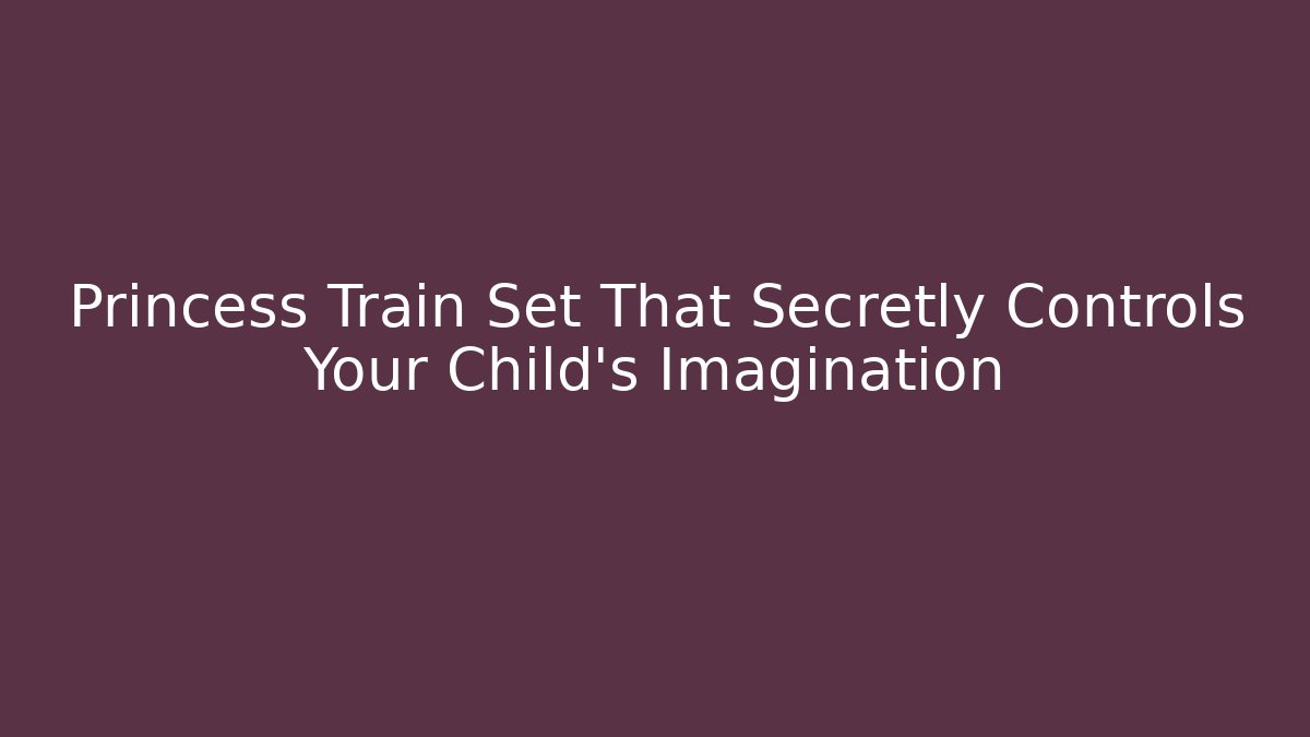 Princess Train Set That Secretly Controls Your Child's Imagination