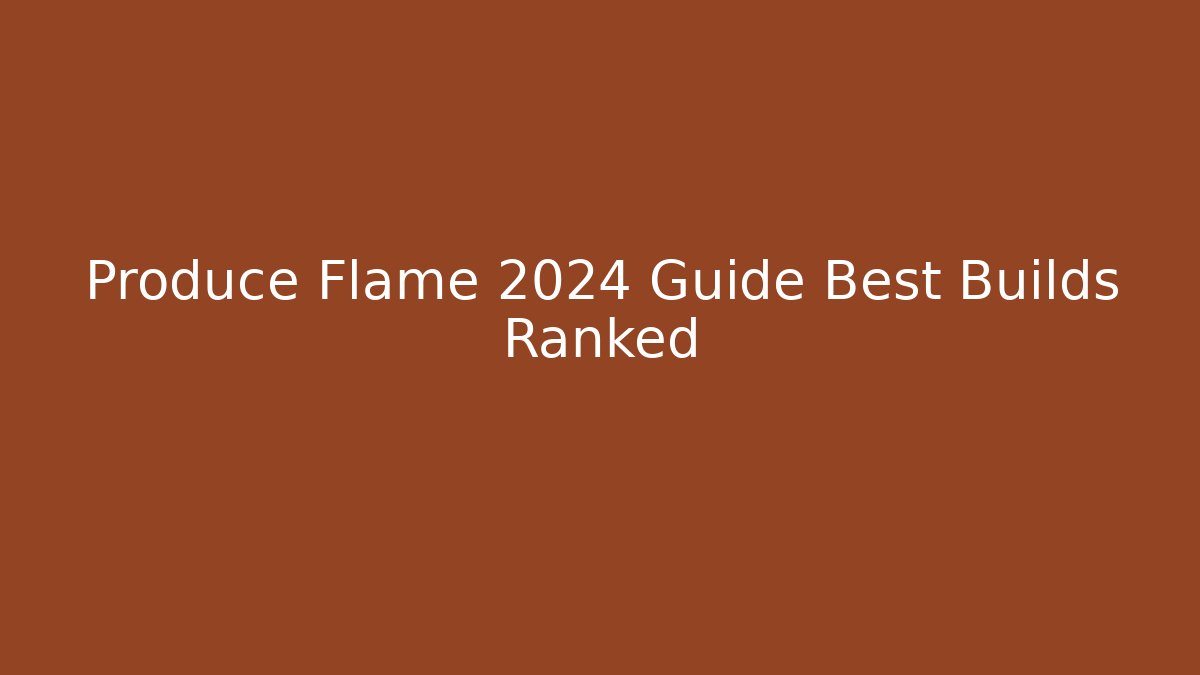 Produce Flame 2024 Guide Best Builds Ranked