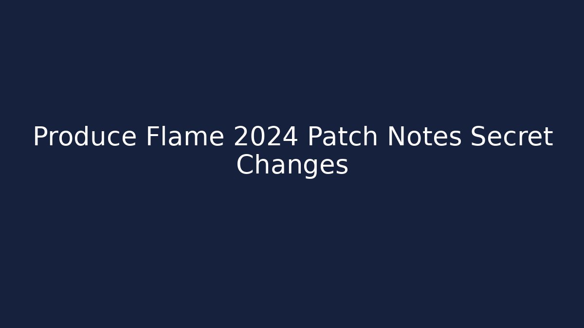 Produce Flame 2024 Patch Notes Secret Changes
