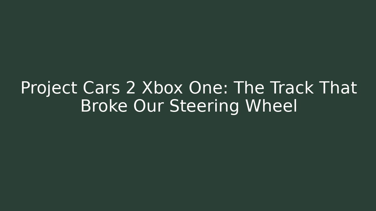 Project Cars 2 Xbox One: The Track That Broke Our Steering Wheel