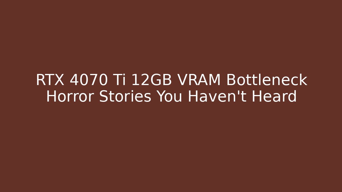 RTX 4070 Ti 12GB VRAM Bottleneck Horror Stories You Haven’t Heard